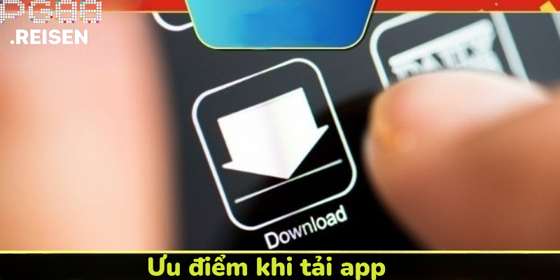 Những ưu điểm khi tải app